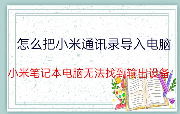 怎么把小米通讯录导入电脑 小米笔记本电脑无法找到输出设备？